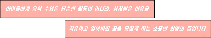 아이들에게 음악 수업은 단순한 활동이 아니라 상처받은 마음을 치유하고 잃어버린 꿈을 되찾게 하는 소중한 희망의 길입니다.